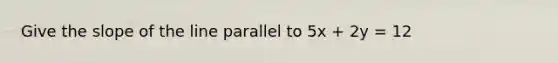 Give the slope of the line parallel to 5x + 2y = 12