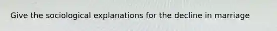 Give the sociological explanations for the decline in marriage