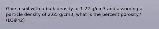 Give a soil with a bulk density of 1.22 g/cm3 and assuming a particle density of 2.65 g/cm3, what is the percent porosity? (LO#42)