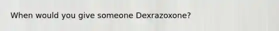 When would you give someone Dexrazoxone?