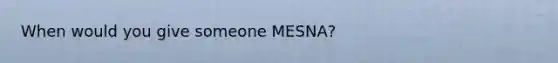 When would you give someone MESNA?