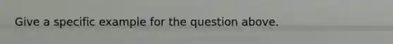 Give a specific example for the question above.