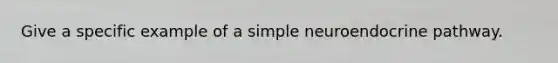 Give a specific example of a simple neuroendocrine pathway.