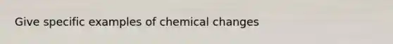 Give specific examples of chemical changes