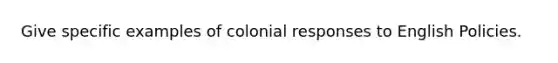 Give specific examples of colonial responses to English Policies.