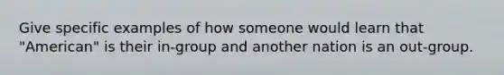 Give specific examples of how someone would learn that "American" is their in-group and another nation is an out-group.