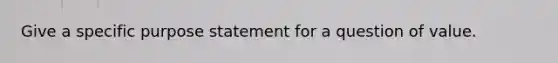 Give a specific purpose statement for a question of value.