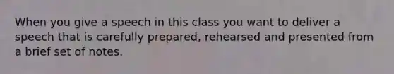 When you give a speech in this class you want to deliver a speech that is carefully prepared, rehearsed and presented from a brief set of notes.