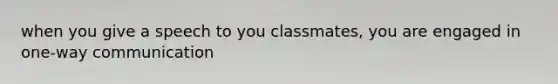 when you give a speech to you classmates, you are engaged in one-way communication