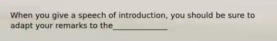 When you give a speech of introduction, you should be sure to adapt your remarks to the______________