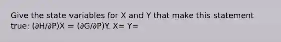 Give the state variables for X and Y that make this statement true: (∂H/∂P)X = (∂G/∂P)Y. X= Y=