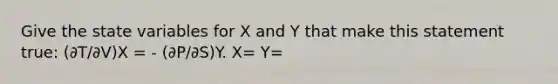 Give the state variables for X and Y that make this statement true: (∂T/∂V)X = - (∂P/∂S)Y. X= Y=