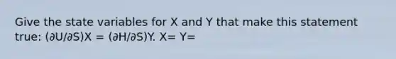 Give the state variables for X and Y that make this statement true: (∂U/∂S)X = (∂H/∂S)Y. X= Y=