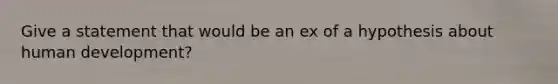 Give a statement that would be an ex of a hypothesis about human development?