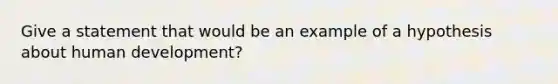 Give a statement that would be an example of a hypothesis about human development?