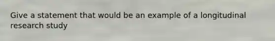 Give a statement that would be an example of a longitudinal research study