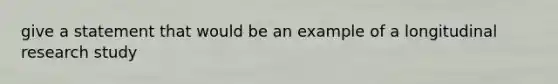 give a statement that would be an example of a longitudinal research study