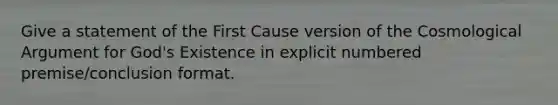 Give a statement of the First Cause version of the Cosmological Argument for God's Existence in explicit numbered premise/conclusion format.