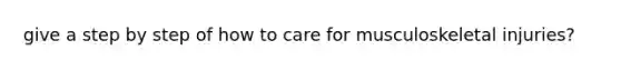 give a step by step of how to care for musculoskeletal injuries?