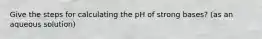 Give the steps for calculating the pH of strong bases? (as an aqueous solution)