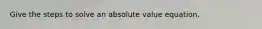 Give the steps to solve an absolute value equation.