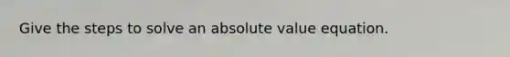 Give the steps to solve an absolute value equation.