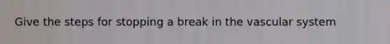 Give the steps for stopping a break in the vascular system