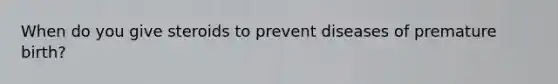 When do you give steroids to prevent diseases of premature birth?