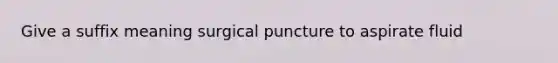 Give a suffix meaning surgical puncture to aspirate fluid