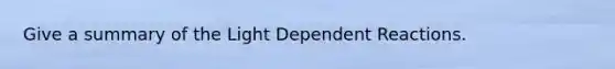 Give a summary of the Light Dependent Reactions.