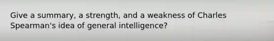 Give a summary, a strength, and a weakness of Charles Spearman's idea of general intelligence?