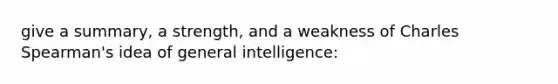 give a summary, a strength, and a weakness of Charles Spearman's idea of general intelligence: