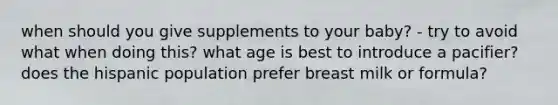 when should you give supplements to your baby? - try to avoid what when doing this? what age is best to introduce a pacifier? does the hispanic population prefer breast milk or formula?