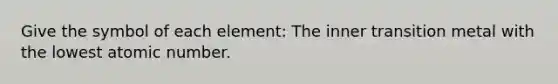 Give the symbol of each element: The inner transition metal with the lowest atomic number.