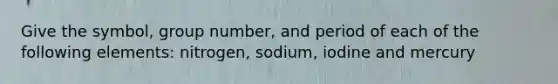 Give the symbol, group number, and period of each of the following elements: nitrogen, sodium, iodine and mercury