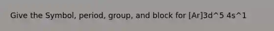 Give the Symbol, period, group, and block for [Ar]3d^5 4s^1