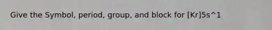 Give the Symbol, period, group, and block for [Kr]5s^1