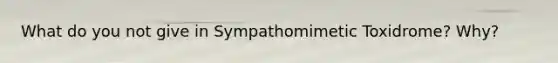 What do you not give in Sympathomimetic Toxidrome? Why?