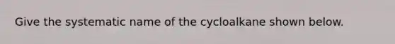 Give the systematic name of the cycloalkane shown below.