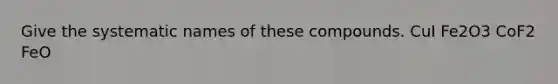 Give the systematic names of these compounds. CuI Fe2O3 CoF2 FeO