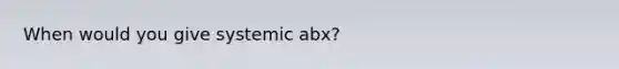 When would you give systemic abx?