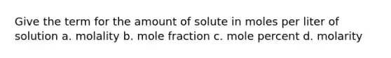 Give the term for the amount of solute in moles per liter of solution a. molality b. mole fraction c. mole percent d. molarity