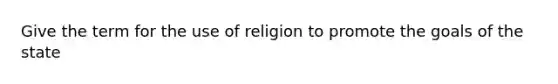 Give the term for the use of religion to promote the goals of the state