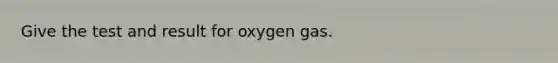 Give the test and result for oxygen gas.