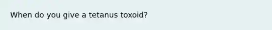 When do you give a tetanus toxoid?