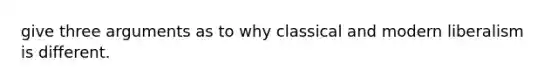 give three arguments as to why classical and modern liberalism is different.