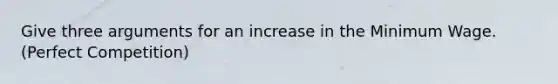 Give three arguments for an increase in the Minimum Wage. (Perfect Competition)