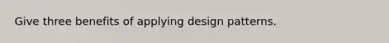 Give three benefits of applying design patterns.