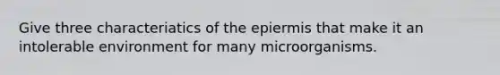 Give three characteriatics of the epiermis that make it an intolerable environment for many microorganisms.