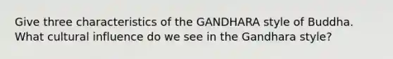 Give three characteristics of the GANDHARA style of Buddha. What cultural influence do we see in the Gandhara style?